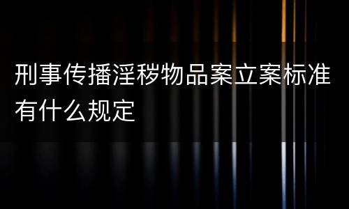 刑事传播淫秽物品案立案标准有什么规定