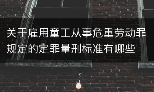 关于雇用童工从事危重劳动罪规定的定罪量刑标准有哪些