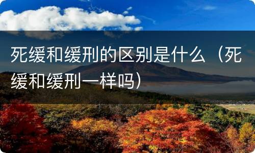 死缓和缓刑的区别是什么（死缓和缓刑一样吗）