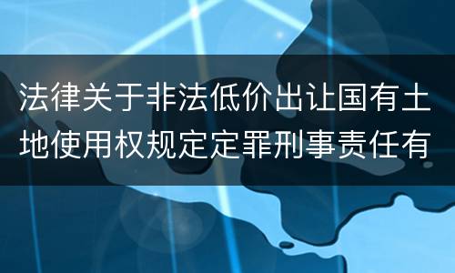法律关于非法低价出让国有土地使用权规定定罪刑事责任有哪些