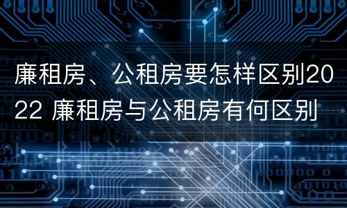 廉租房、公租房要怎样区别2022 廉租房与公租房有何区别