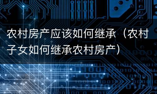 农村房产应该如何继承（农村子女如何继承农村房产）