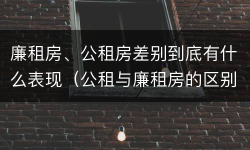 廉租房、公租房差别到底有什么表现（公租与廉租房的区别）