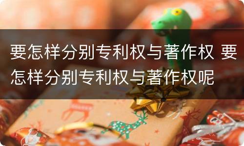 要怎样分别专利权与著作权 要怎样分别专利权与著作权呢