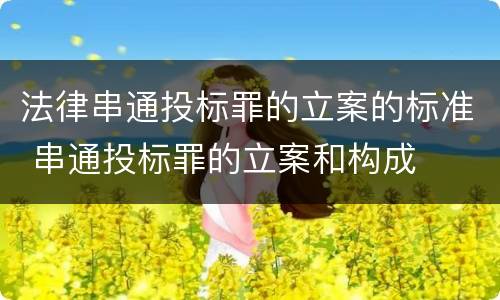 法律串通投标罪的立案的标准 串通投标罪的立案和构成
