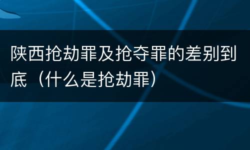 陕西抢劫罪及抢夺罪的差别到底（什么是抢劫罪）