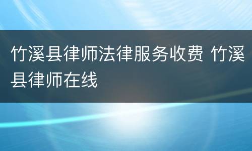 竹溪县律师法律服务收费 竹溪县律师在线