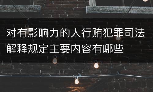 对有影响力的人行贿犯罪司法解释规定主要内容有哪些