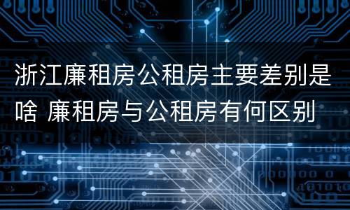 浙江廉租房公租房主要差别是啥 廉租房与公租房有何区别