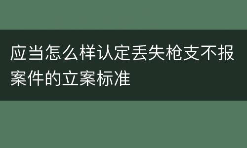 应当怎么样认定丢失枪支不报案件的立案标准