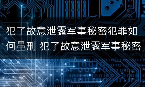 犯了故意泄露军事秘密犯罪如何量刑 犯了故意泄露军事秘密犯罪如何量刑标准