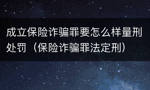 成立保险诈骗罪要怎么样量刑处罚（保险诈骗罪法定刑）