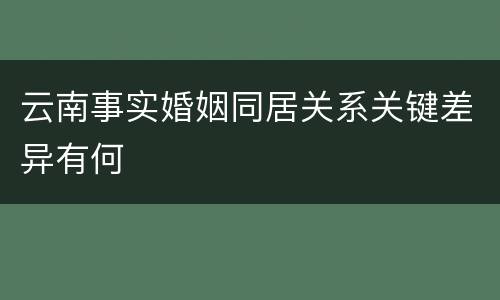 云南事实婚姻同居关系关键差异有何