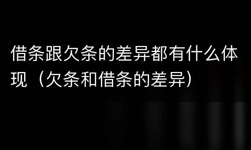 借条跟欠条的差异都有什么体现（欠条和借条的差异）