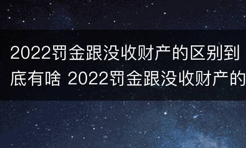 2022罚金跟没收财产的区别到底有啥 2022罚金跟没收财产的区别到底有啥关系