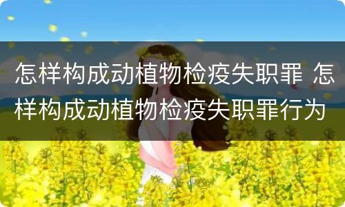 怎样构成动植物检疫失职罪 怎样构成动植物检疫失职罪行为