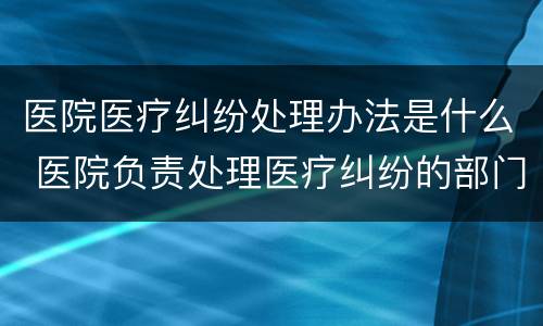 医院医疗纠纷处理办法是什么 医院负责处理医疗纠纷的部门