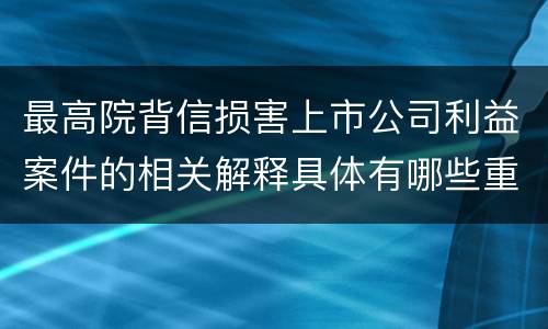 最高院背信损害上市公司利益案件的相关解释具体有哪些重要内容