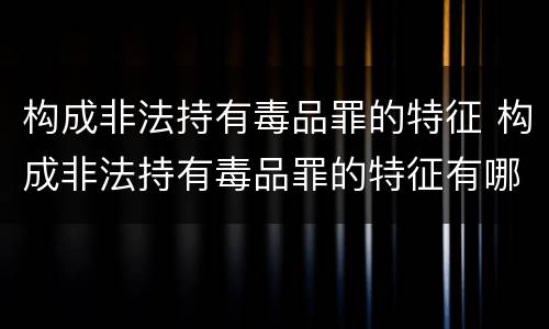 构成非法持有毒品罪的特征 构成非法持有毒品罪的特征有哪些
