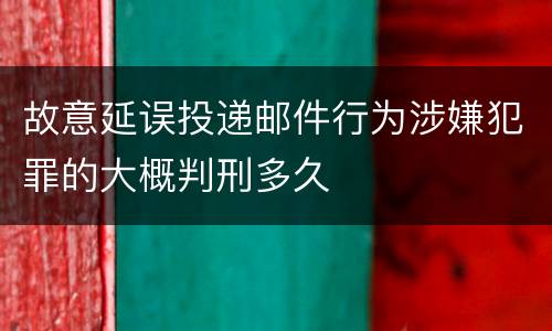 故意延误投递邮件行为涉嫌犯罪的大概判刑多久