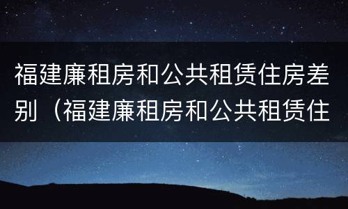 福建廉租房和公共租赁住房差别（福建廉租房和公共租赁住房差别在哪）