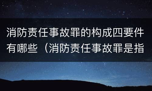 消防责任事故罪的构成四要件有哪些（消防责任事故罪是指违反消防管理法规）