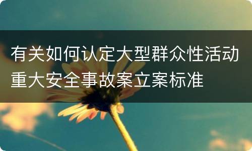 有关如何认定大型群众性活动重大安全事故案立案标准