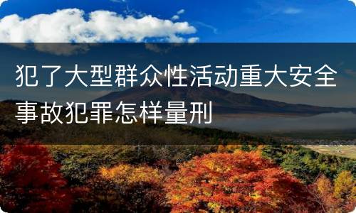 犯了大型群众性活动重大安全事故犯罪怎样量刑