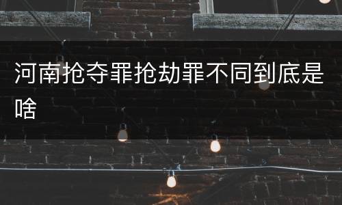 河南抢夺罪抢劫罪不同到底是啥