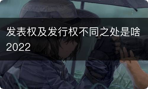 发表权及发行权不同之处是啥2022