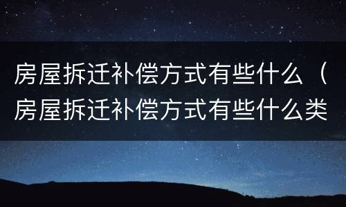 房屋拆迁补偿方式有些什么（房屋拆迁补偿方式有些什么类型）