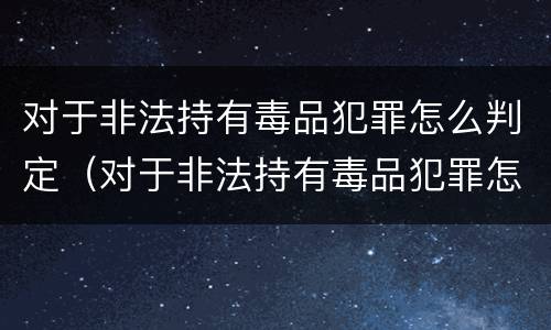 对于非法持有毒品犯罪怎么判定（对于非法持有毒品犯罪怎么判定的）