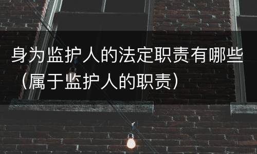 身为监护人的法定职责有哪些（属于监护人的职责）