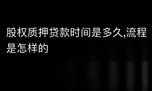 股权质押贷款时间是多久,流程是怎样的