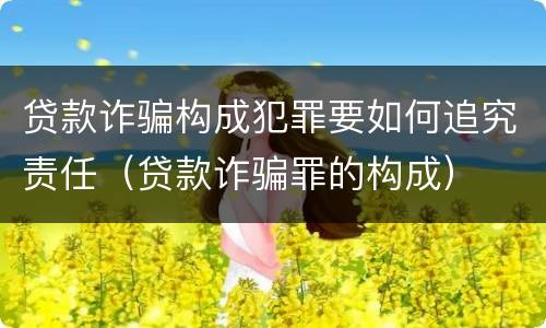 贷款诈骗构成犯罪要如何追究责任（贷款诈骗罪的构成）