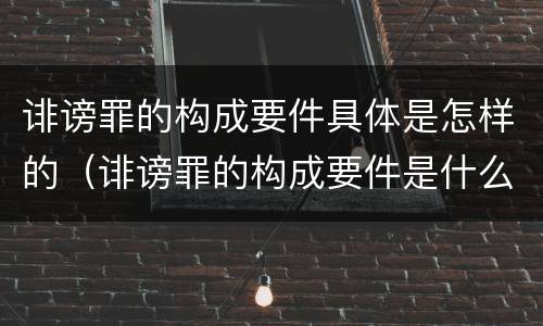 诽谤罪的构成要件具体是怎样的（诽谤罪的构成要件是什么）
