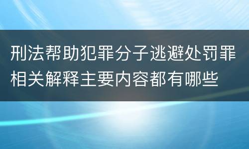 刑法帮助犯罪分子逃避处罚罪相关解释主要内容都有哪些