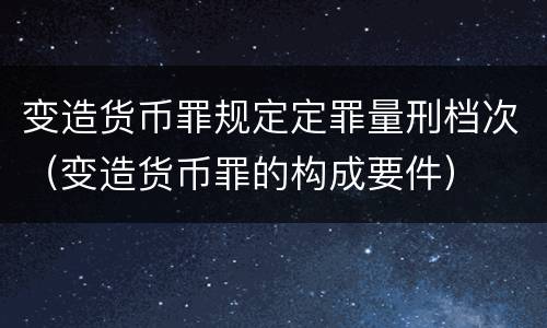 变造货币罪规定定罪量刑档次（变造货币罪的构成要件）
