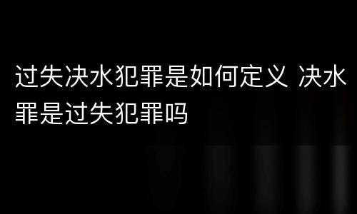 过失决水犯罪是如何定义 决水罪是过失犯罪吗