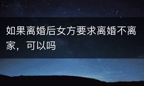 如果离婚后女方要求离婚不离家，可以吗