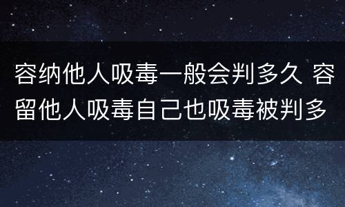 容纳他人吸毒一般会判多久 容留他人吸毒自己也吸毒被判多久