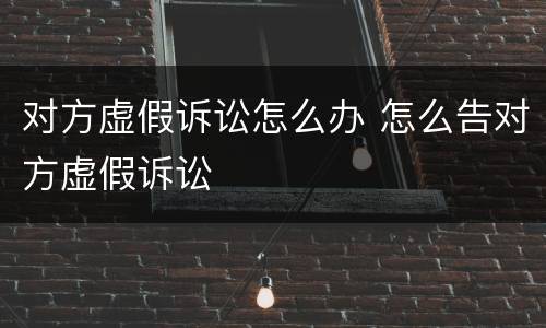 对方虚假诉讼怎么办 怎么告对方虚假诉讼
