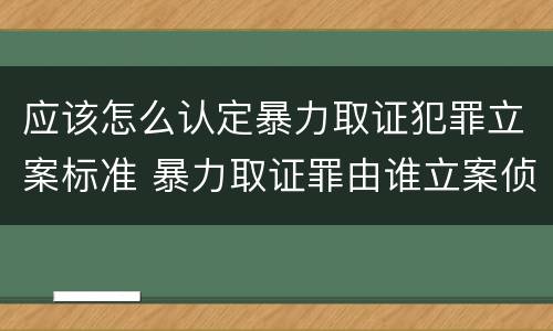应该怎么认定暴力取证犯罪立案标准 暴力取证罪由谁立案侦查