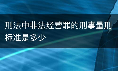 刑法中非法经营罪的刑事量刑标准是多少