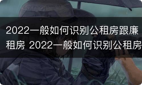 2022一般如何识别公租房跟廉租房 2022一般如何识别公租房跟廉租房的区别