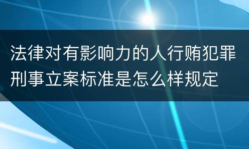 法律对有影响力的人行贿犯罪刑事立案标准是怎么样规定