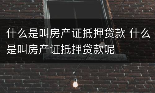 什么是叫房产证抵押贷款 什么是叫房产证抵押贷款呢