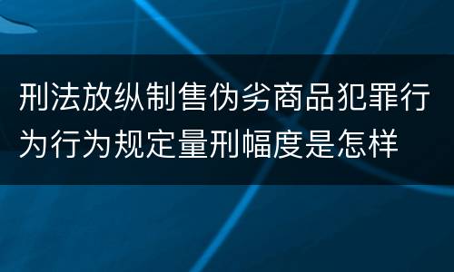 刑法放纵制售伪劣商品犯罪行为行为规定量刑幅度是怎样