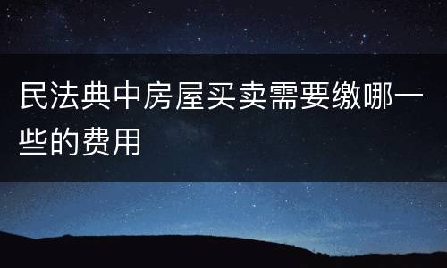 民法典中房屋买卖需要缴哪一些的费用