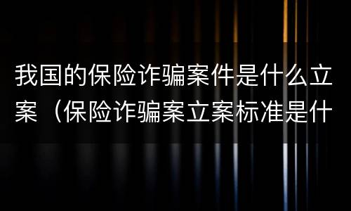 我国的保险诈骗案件是什么立案（保险诈骗案立案标准是什么）
